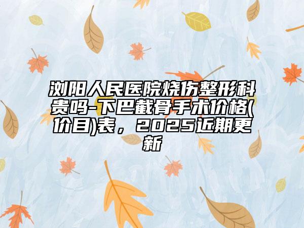 瀏陽人民醫(yī)院燒傷整形科貴嗎-下巴截骨手術(shù)價格(價目)表，2025近期更新