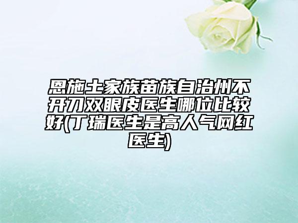 恩施土家族苗族自治州不開(kāi)刀雙眼皮醫(yī)生哪位比較好(丁瑞醫(yī)生是高人氣網(wǎng)紅醫(yī)生)