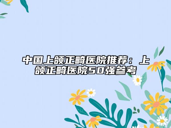 中國上頜正畸醫(yī)院推薦：上頜正畸醫(yī)院50強(qiáng)參考
