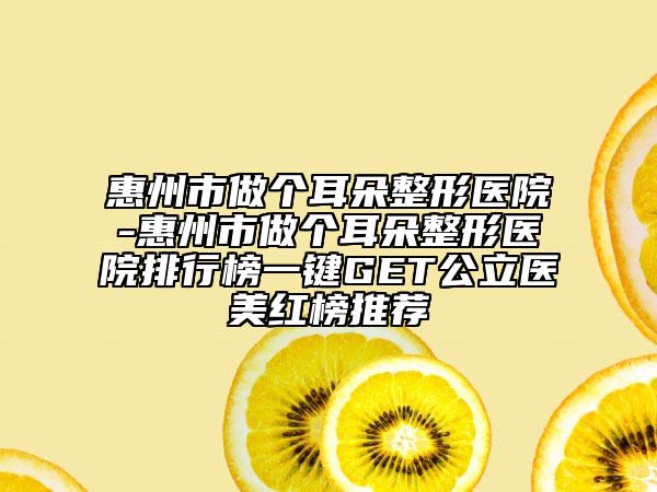 惠州市做個耳朵整形醫(yī)院-惠州市做個耳朵整形醫(yī)院排行榜一鍵GET公立醫(yī)美紅榜推薦
