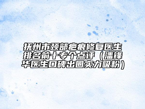 撫州市頸部疤痕修復(fù)醫(yī)生排名前十專個點評（潘鋒華醫(yī)生口碑出圈實力吸粉）