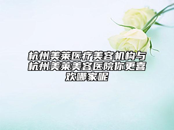 杭州美萊醫(yī)療美容機(jī)構(gòu)與杭州美萊美容醫(yī)院你更喜歡哪家呢