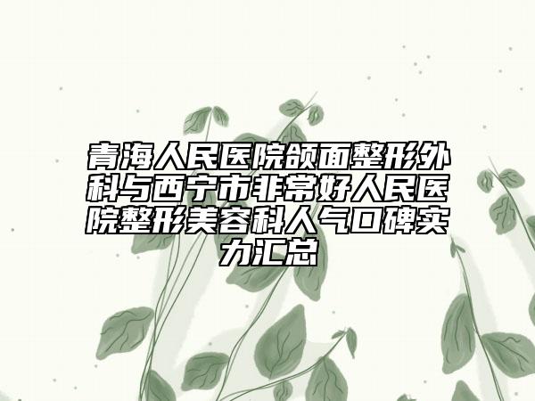 青海人民醫(yī)院頜面整形外科與西寧市非常好人民醫(yī)院整形美容科人氣口碑實(shí)力匯總