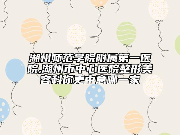 湖州師范學(xué)院附屬第一醫(yī)院,湖州市中心醫(yī)院整形美容科你更中意哪一家