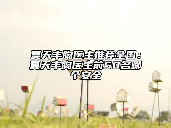 夏天豐胸醫(yī)生推薦全國：夏天豐胸醫(yī)生前50名哪個安全