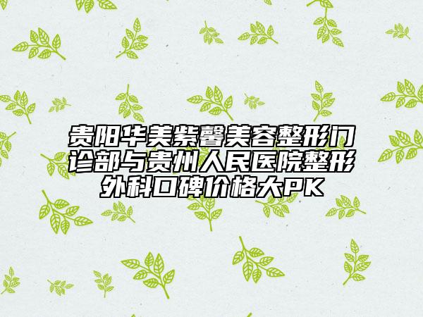 貴陽(yáng)華美紫馨美容整形門(mén)診部與貴州人民醫(yī)院整形外科口碑價(jià)格大PK