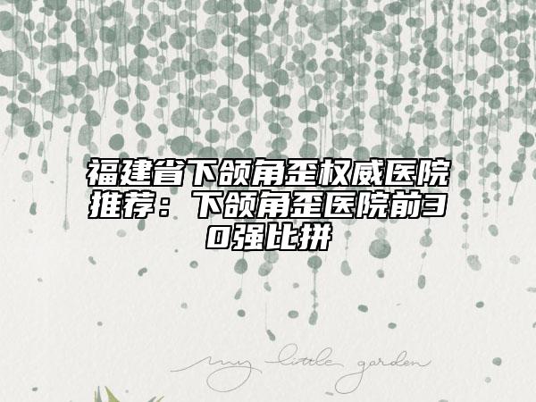 福建省下頜角歪權(quán)威醫(yī)院推薦：下頜角歪醫(yī)院前30強(qiáng)比拼