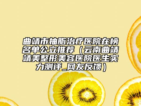 曲靖市抽脂治療醫(yī)院在榜名單公立推薦（云南曲靖靖美整形美容醫(yī)院醫(yī)生實(shí)力測評(píng)_網(wǎng)友反饋）
