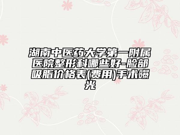 湖南中醫(yī)藥大學(xué)第一附屬醫(yī)院整形科哪些好-臉部吸脂價(jià)格表(費(fèi)用)手術(shù)曝光