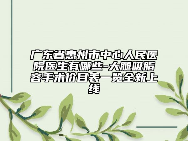 廣東省惠州市中心人民醫(yī)院醫(yī)生有哪些-大腿吸脂容手術(shù)價(jià)目表一覽全新上線