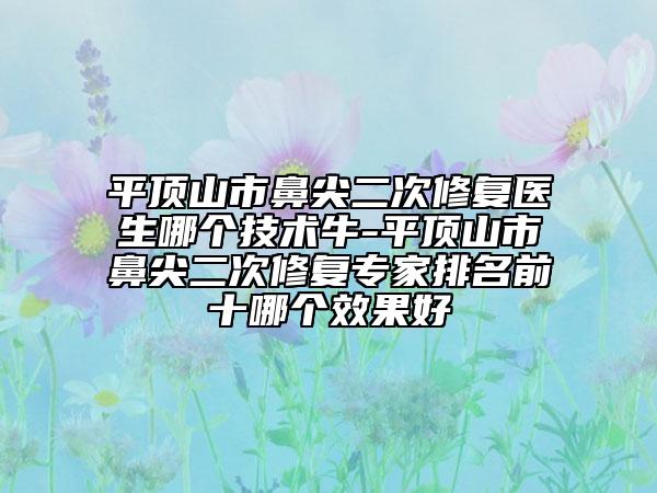 平頂山市鼻尖二次修復醫(yī)生哪個技術(shù)牛-平頂山市鼻尖二次修復專家排名前十哪個效果好