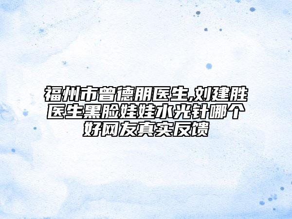 福州市曾德朋醫(yī)生,劉建勝醫(yī)生黑臉娃娃水光針哪個好網(wǎng)友真實(shí)反饋