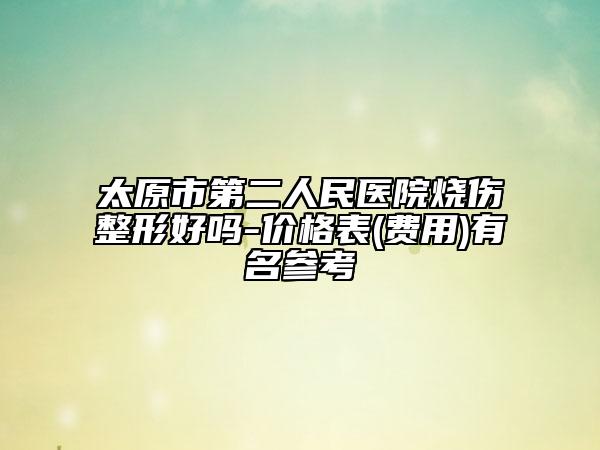 太原市第二人民醫(yī)院燒傷整形好嗎-價格表(費(fèi)用)有名參考