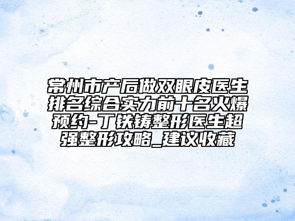 常州市產(chǎn)后做雙眼皮醫(yī)生排名綜合實(shí)力前十名火爆預(yù)約-丁鐵鑄整形醫(yī)生超強(qiáng)整形攻略_建議收藏
