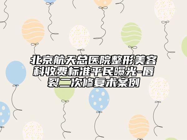 北京航天總醫(yī)院整形美容科收費標準平民曝光-唇裂二次修復術案例