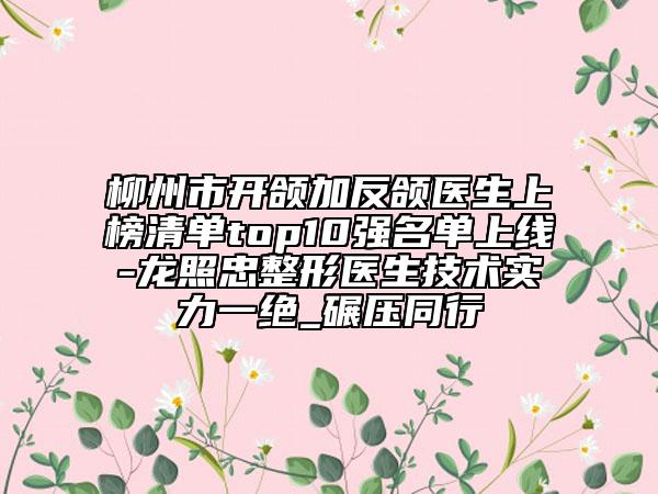 柳州市開頜加反頜醫(yī)生上榜清單top10強名單上線-龍照忠整形醫(yī)生技術(shù)實力一絕_碾壓同行