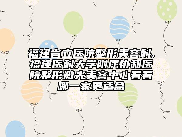 福建省立醫(yī)院整形美容科,福建醫(yī)科大學(xué)附屬協(xié)和醫(yī)院整形激光美容中心看看哪一家更適合