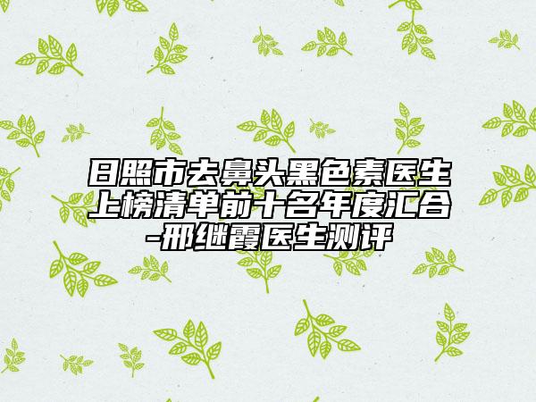 日照市去鼻頭黑色素醫(yī)生上榜清單前十名年度匯合-邢繼霞醫(yī)生測(cè)評(píng)