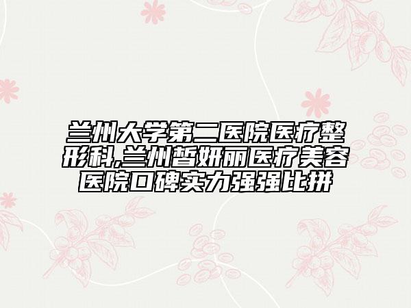 蘭州大學(xué)第二醫(yī)院醫(yī)療整形科,蘭州皙妍麗醫(yī)療美容醫(yī)院口碑實力強強比拼