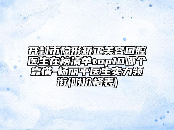 開封市隱形矯正美容口腔醫(yī)生在榜清單top10哪個(gè)靠譜-楊麗平醫(yī)生實(shí)力領(lǐng)銜(附價(jià)格表)