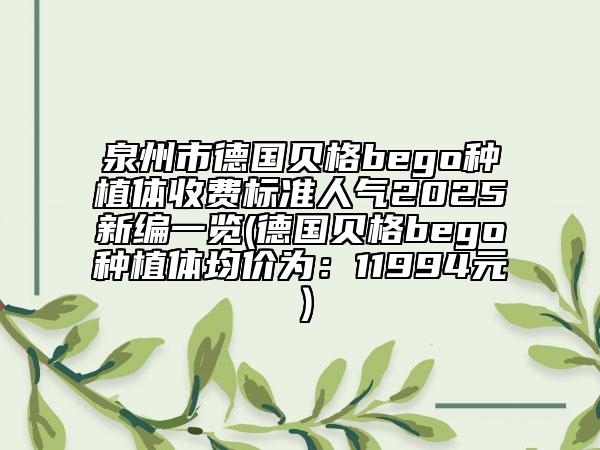 泉州市德國(guó)貝格bego種植體收費(fèi)標(biāo)準(zhǔn)人氣2025新編一覽(德國(guó)貝格bego種植體均價(jià)為：11994元）