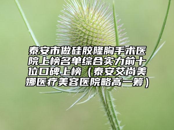 泰安市做硅膠隆胸手術(shù)醫(yī)院上榜名單綜合實力前十位口碑上榜(泰安艾尚美娜醫(yī)療美容醫(yī)院略高一籌)