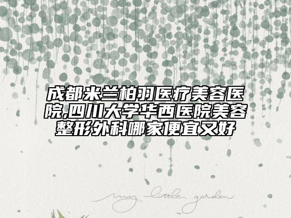 成都米蘭柏羽醫(yī)療美容醫(yī)院,四川大學華西醫(yī)院美容整形外科哪家便宜又好
