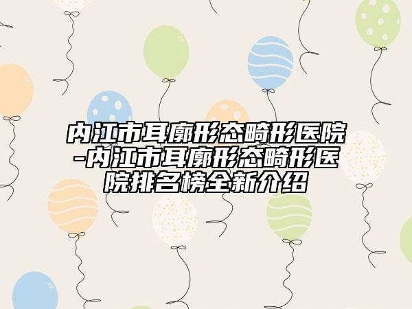 內江市耳廓形態(tài)畸形醫(yī)院-內江市耳廓形態(tài)畸形醫(yī)院排名榜全新介紹
