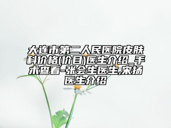 大連市第二人民醫(yī)院皮膚科價(jià)格(價(jià)目)醫(yī)生介紹_手術(shù)查看-張會(huì)生醫(yī)生,宋揚(yáng)醫(yī)生介紹