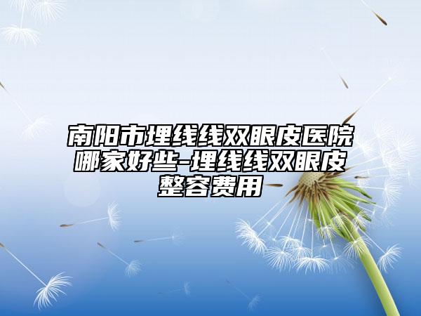 南陽(yáng)市埋線線雙眼皮醫(yī)院哪家好些-埋線線雙眼皮整容費(fèi)用