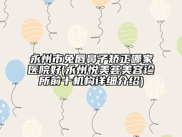 永州市兔唇鼻子矯正哪家醫(yī)院好(永州悅美薈美容診所前十機構(gòu)詳細(xì)介紹)
