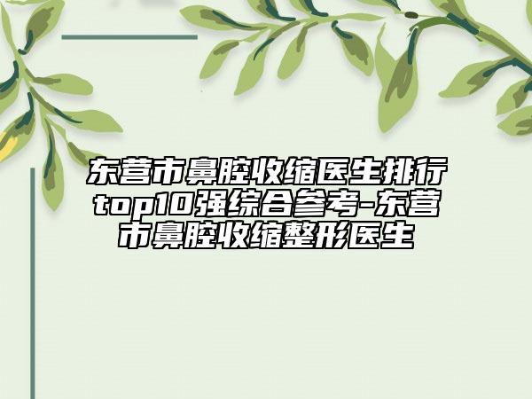 東營市鼻腔收縮醫(yī)生排行top10強(qiáng)綜合參考-東營市鼻腔收縮整形醫(yī)生