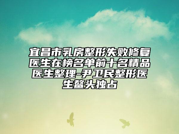 宜昌市乳房整形失敗修復(fù)醫(yī)生在榜名單前十名精品醫(yī)生整理-尹衛(wèi)民整形醫(yī)生鰲頭獨(dú)占