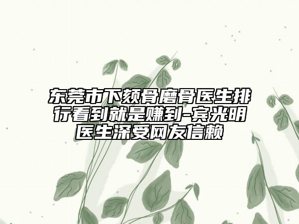 東莞市下頦骨磨骨醫(yī)生排行看到就是賺到-賓光明醫(yī)生深受網友信賴
