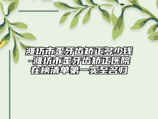 濰坊市歪牙齒矯正多少錢-濰坊市歪牙齒矯正醫(yī)院在榜清單第一實至名歸
