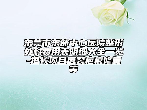 東莞市東部中心醫(yī)院整形外科費(fèi)用表明細(xì)大全一覽-擅長(zhǎng)項(xiàng)目唇裂疤痕修復(fù)等