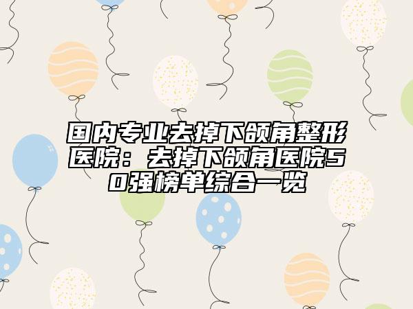 國內(nèi)專業(yè)去掉下頜角整形醫(yī)院：去掉下頜角醫(yī)院50強榜單綜合一覽