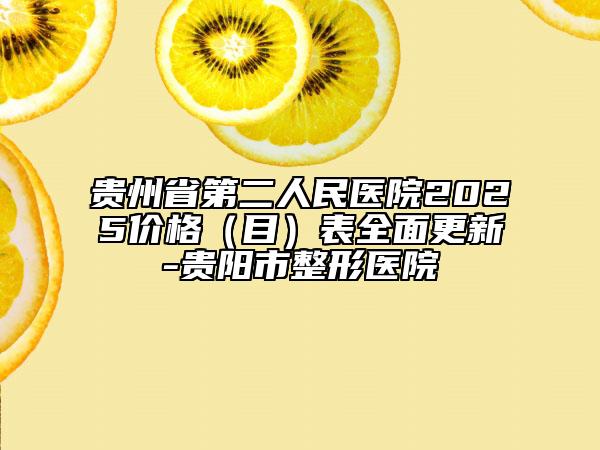 貴州省第二人民醫(yī)院2025價格（目）表全面更新-貴陽市整形醫(yī)院