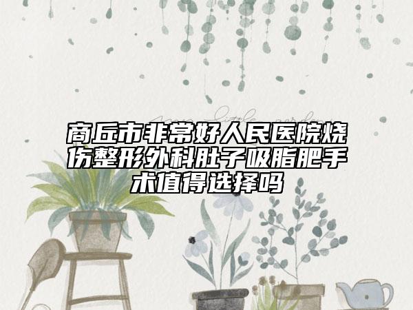 商丘市非常好人民醫(yī)院燒傷整形外科肚子吸脂肥手術(shù)值得選擇嗎