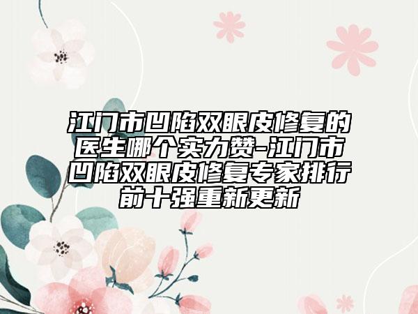 江門市凹陷雙眼皮修復的醫(yī)生哪個實力贊-江門市凹陷雙眼皮修復專家排行前十強重新更新