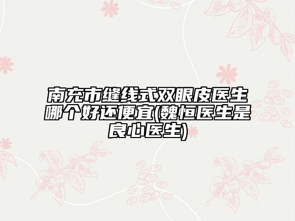 南充市縫線式雙眼皮醫(yī)生哪個好還便宜(魏恒醫(yī)生是良心醫(yī)生)