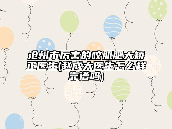 滄州市厲害的咬肌肥大矯正醫(yī)生(趙成太醫(yī)生怎么樣靠譜嗎)