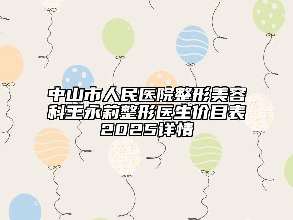 中山市人民醫(yī)院整形美容科王永莉整形醫(yī)生價目表2025詳情