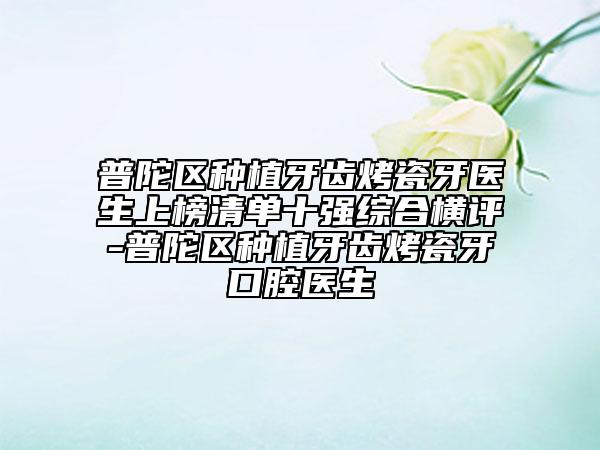 普陀區(qū)種植牙齒烤瓷牙醫(yī)生上榜清單十強綜合橫評-普陀區(qū)種植牙齒烤瓷牙口腔醫(yī)生