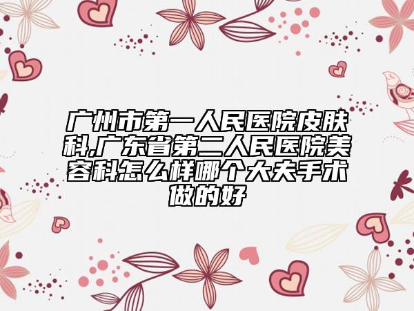 廣州市第一人民醫(yī)院皮膚科,廣東省第二人民醫(yī)院美容科怎么樣哪個大夫手術(shù)做的好