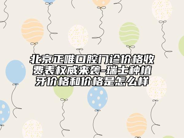 北京正唯口腔門診價(jià)格收費(fèi)表權(quán)威來襲-瑞士種植牙價(jià)格和價(jià)格是怎么樣