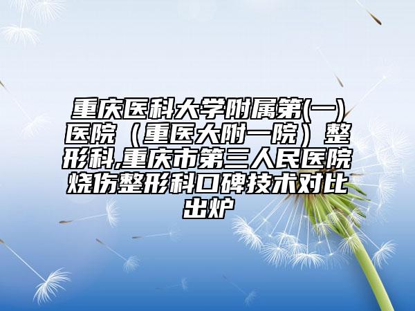 重慶醫(yī)科大學(xué)附屬第(一)醫(yī)院（重醫(yī)大附一院）整形科,重慶市第三人民醫(yī)院燒傷整形科口碑技術(shù)對比出爐