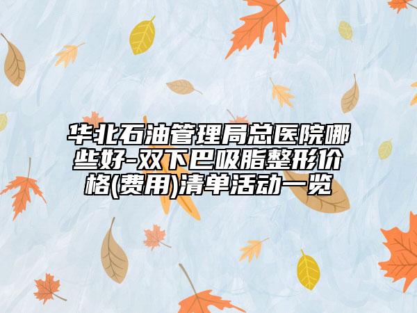 華北石油管理局總醫(yī)院哪些好-雙下巴吸脂整形價格(費(fèi)用)清單活動一覽