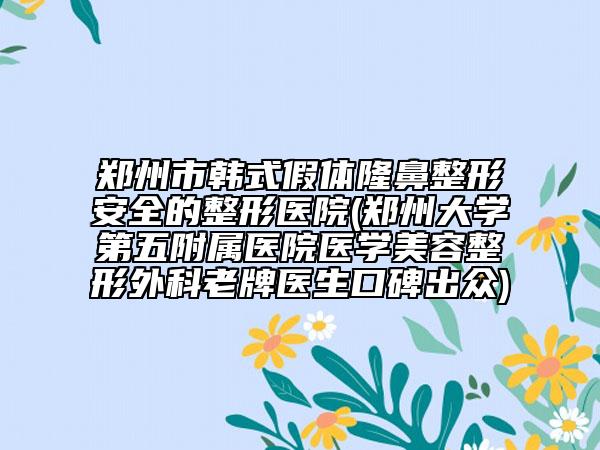 鄭州市韓式假體隆鼻整形安全的整形醫(yī)院(鄭州大學第五附屬醫(yī)院醫(yī)學美容整形外科老牌醫(yī)生口碑出眾)