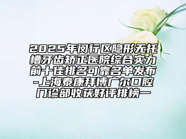 2025年閔行區(qū)隱形無(wú)托槽牙齒矯正醫(yī)院綜合實(shí)力前十佳排名可靠名單發(fā)布-上海泰康拜博廣爾口腔門診部收獲好評(píng)排榜一